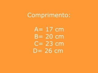 Comprimento: A= 17 cm B= 20 cm C= 23 cm D= 26 cm  