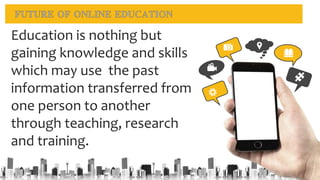 Education is nothing but
gaining knowledge and skills
which may use the past
information transferred from
one person to another
through teaching, research
and training.
 