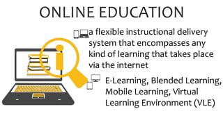 ONLINE EDUCATION
a flexible instructional delivery
system that encompasses any
kind of learning that takes place
via the internet
E-Learning, Blended Learning,
Mobile Learning, Virtual
Learning Environment (VLE)
 