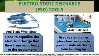 TOOLS, EQUIPMENT AND TESTING
Used to equalize the
electrical charge that
flow from your body
to the equipment.
Used to stand on or
place hardware on to
prevent static electricity
from building up.
Anti Static Wrist Strap
Anti Static Mat
 