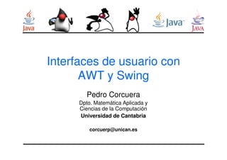 Interfaces de usuario con
AWT y Swing
AWT y Swing
Pedro Corcuera
Dpto. Matemática Aplicada y
Ciencias de la Computación
Universidad de Cantabria
corcuerp@unican.es
 