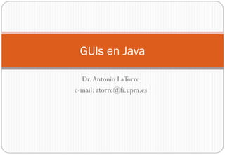 Dr.Antonio LaTorre
e-mail: atorre@fi.upm.es
GUIs en Java
 