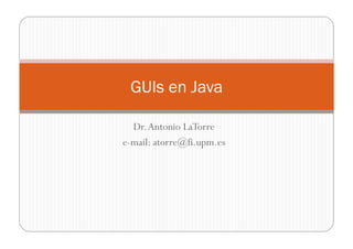 Dr.Antonio LaTorre
e-mail: atorre@fi.upm.es
GUIs en Java
 