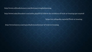 http://www.collinsdictionary.com/dictionary/english/guising
http://www.todayifoundout.com/index.php/2012/10/how-the-tradition-of-trick-or-treating-got-started/
https://en.wikipedia.org/wiki/Trick-or-treating
http://www.history.com/topics/halloween/history-of-trick-or-treating
 