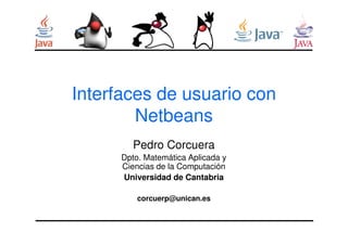 Interfaces de usuario con
NetbeansNetbeans
Pedro Corcuera
Dpto. Matemática Aplicada y
Ciencias de la Computación
Universidad de Cantabria
corcuerp@unican.es
 