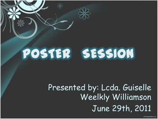 POSTER   SESSION Presented by: Lcda. Guiselle Weelkly Williamson June 29th, 2011 