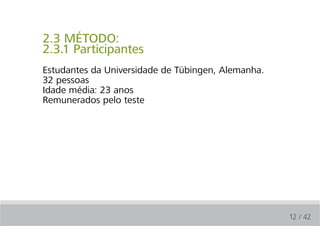 2.3 MÉTODO:
2.3.1 Participantes
Estudantes da Universidade de Tübingen, Alemanha.
32 pessoas
Idade média: 23 anos
Remunerados pelo teste




                                                    12 / 42
 