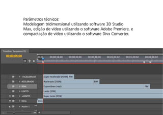 Parâmetros técnicos:
Modelagem tridimensional utilizando software 3D Studio
Max, edição de vídeo utilizando o software Adobe Premiere, e
compactação de vídeo utilizando o software Divx Converter.




                                                               32 / 42
 