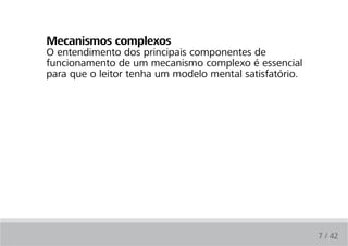 Mecanismos complexos
O entendimento dos principais componentes de
funcionamento de um mecanismo complexo é essencial
para que o leitor tenha um modelo mental satisfatório.




                                                         7 / 42
 