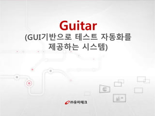 ㈜유미테크
Guitar
(GUI기반으로 테스트 자동화를
제공하는 시스템)
 