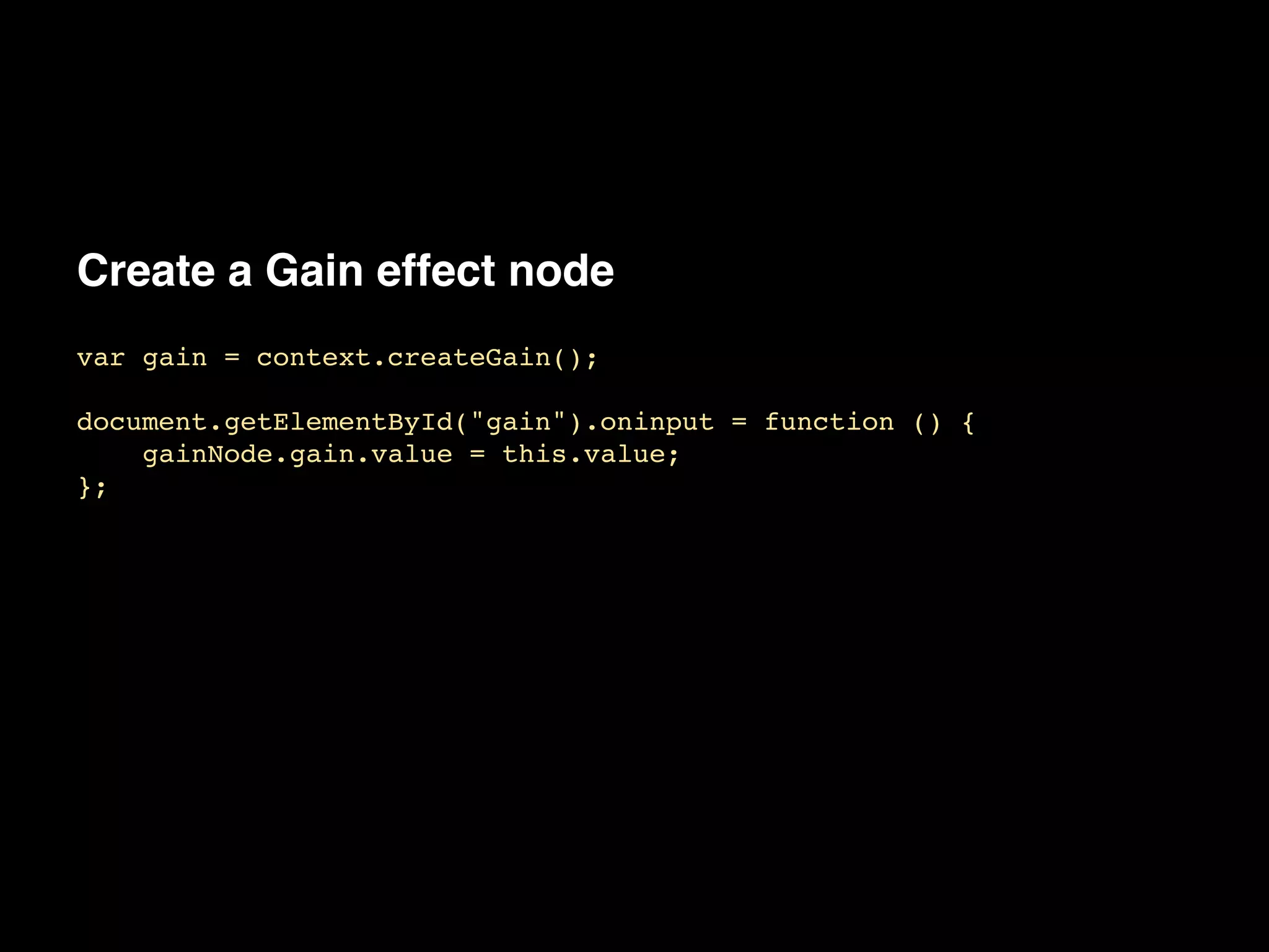 Create a Gain effect node
var gain = context.createGain();!
!
document.getElementById("gain").oninput = function () {!
gainNode.gain.value = this.value;!
};
 