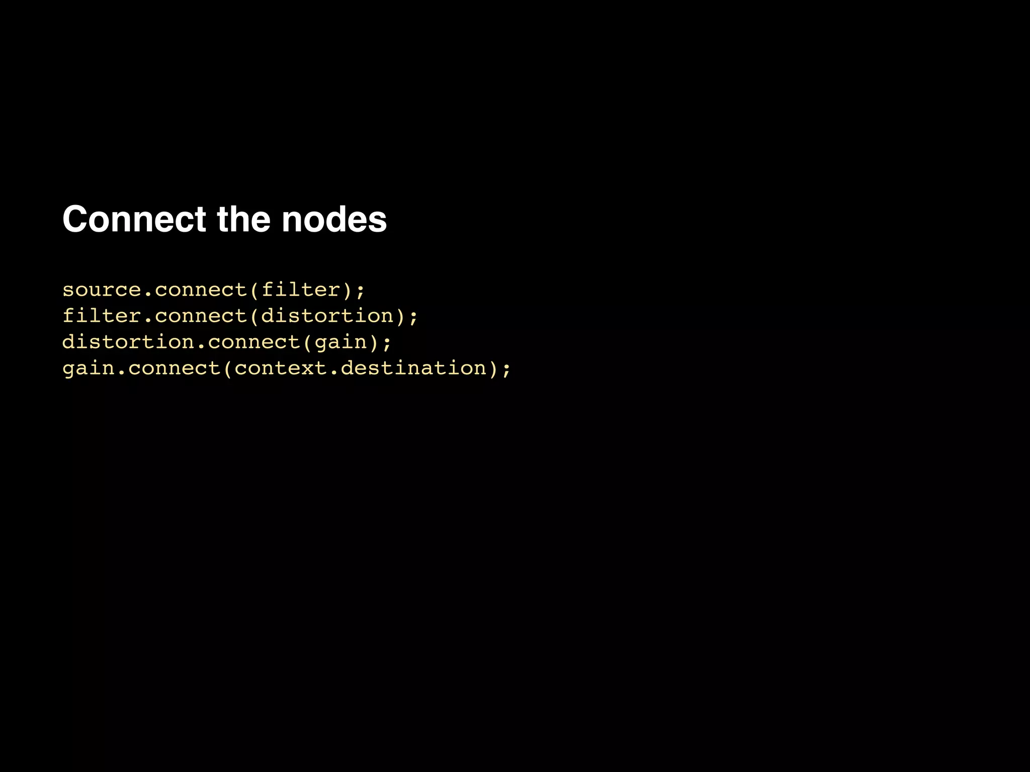 Connect the nodes
source.connect(filter);!
filter.connect(distortion);!
distortion.connect(gain);!
gain.connect(context.destination);
 