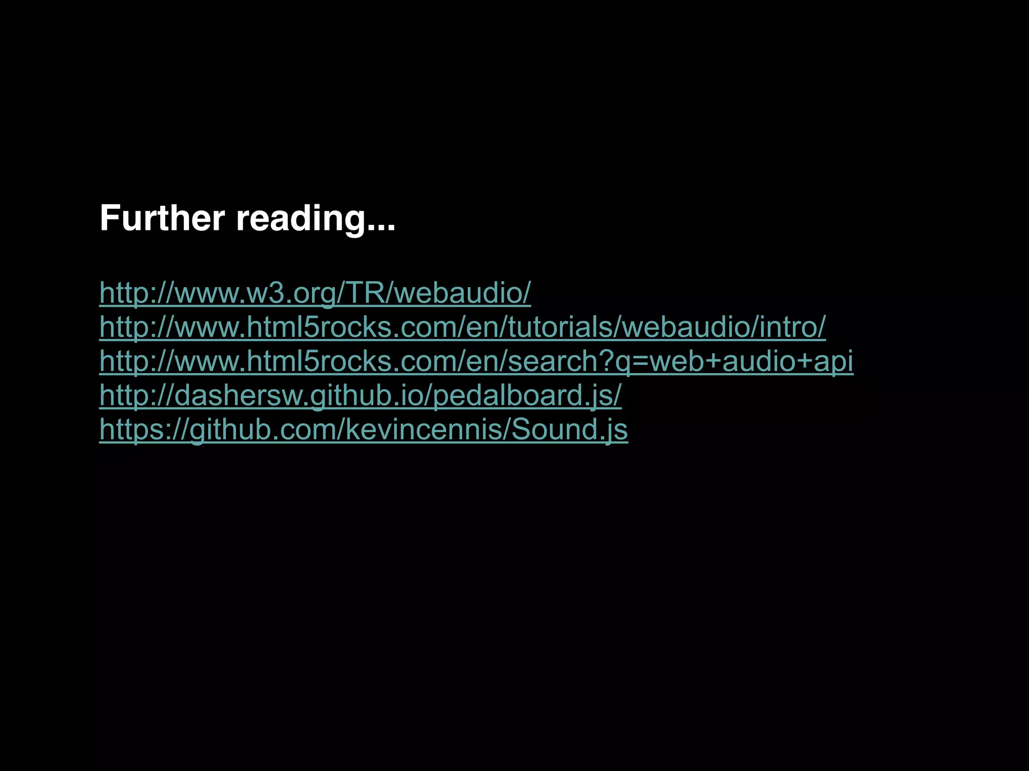 Further reading...
http://www.w3.org/TR/webaudio/
http://www.html5rocks.com/en/tutorials/webaudio/intro/
http://www.html5rocks.com/en/search?q=web+audio+api
http://dashersw.github.io/pedalboard.js/
https://github.com/kevincennis/Sound.js
 