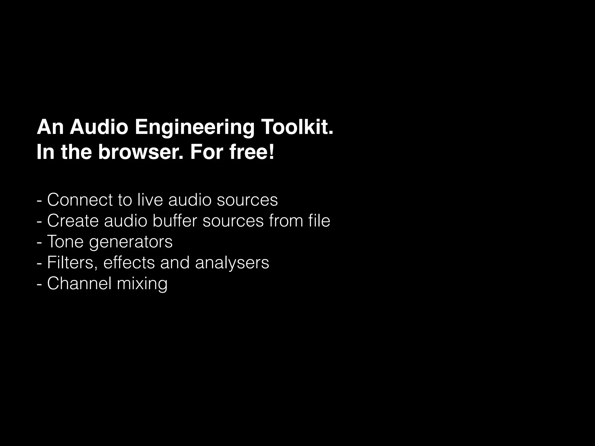 An Audio Engineering Toolkit.!
In the browser. For free! !
!
- Connect to live audio sources
- Create audio buffer sources from ﬁle
- Tone generators
- Filters, effects and analysers
- Channel mixing
 