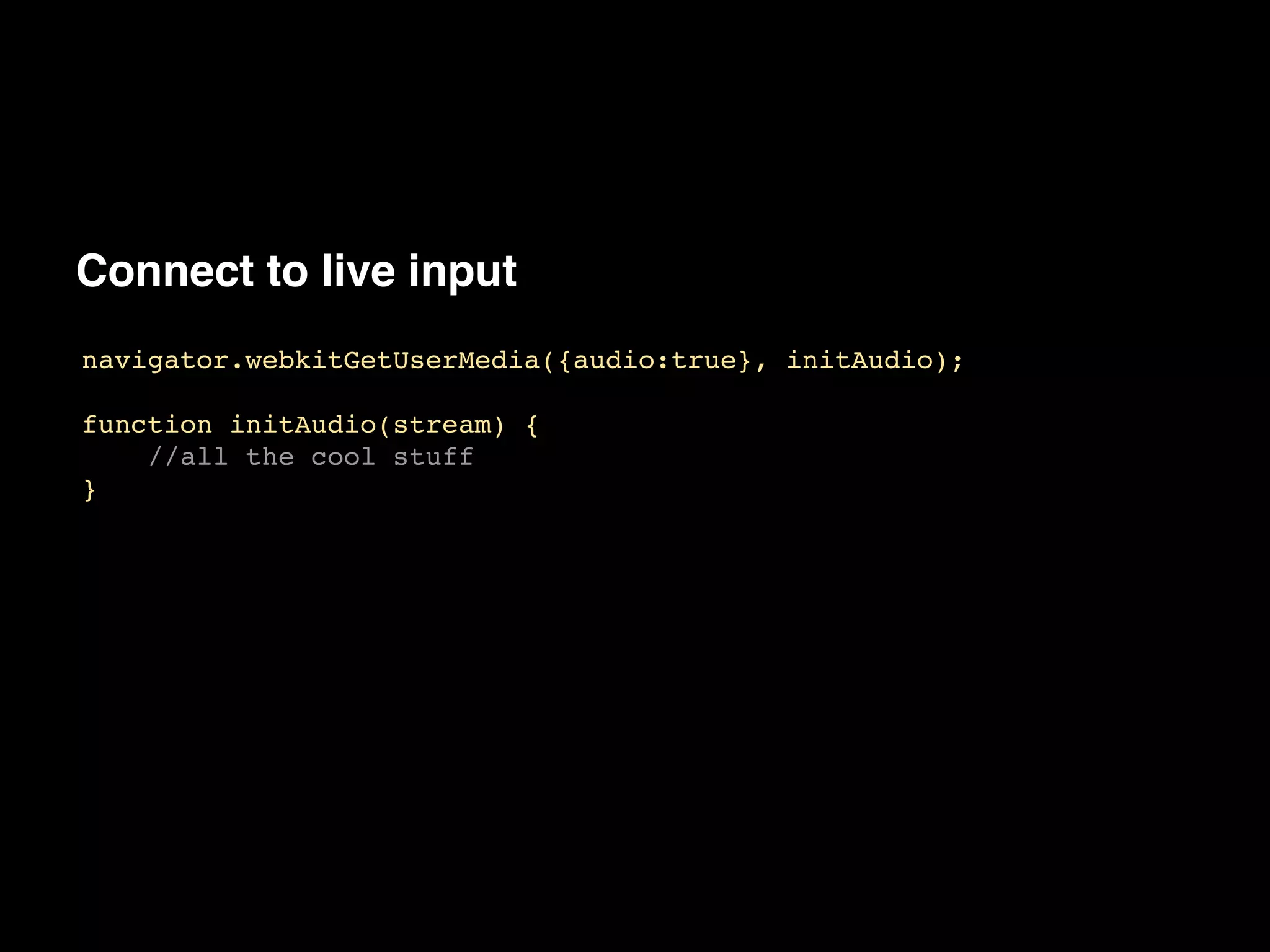 Connect to live input
navigator.webkitGetUserMedia({audio:true}, initAudio);!
!
function initAudio(stream) {!
//all the cool stuff!
}
 