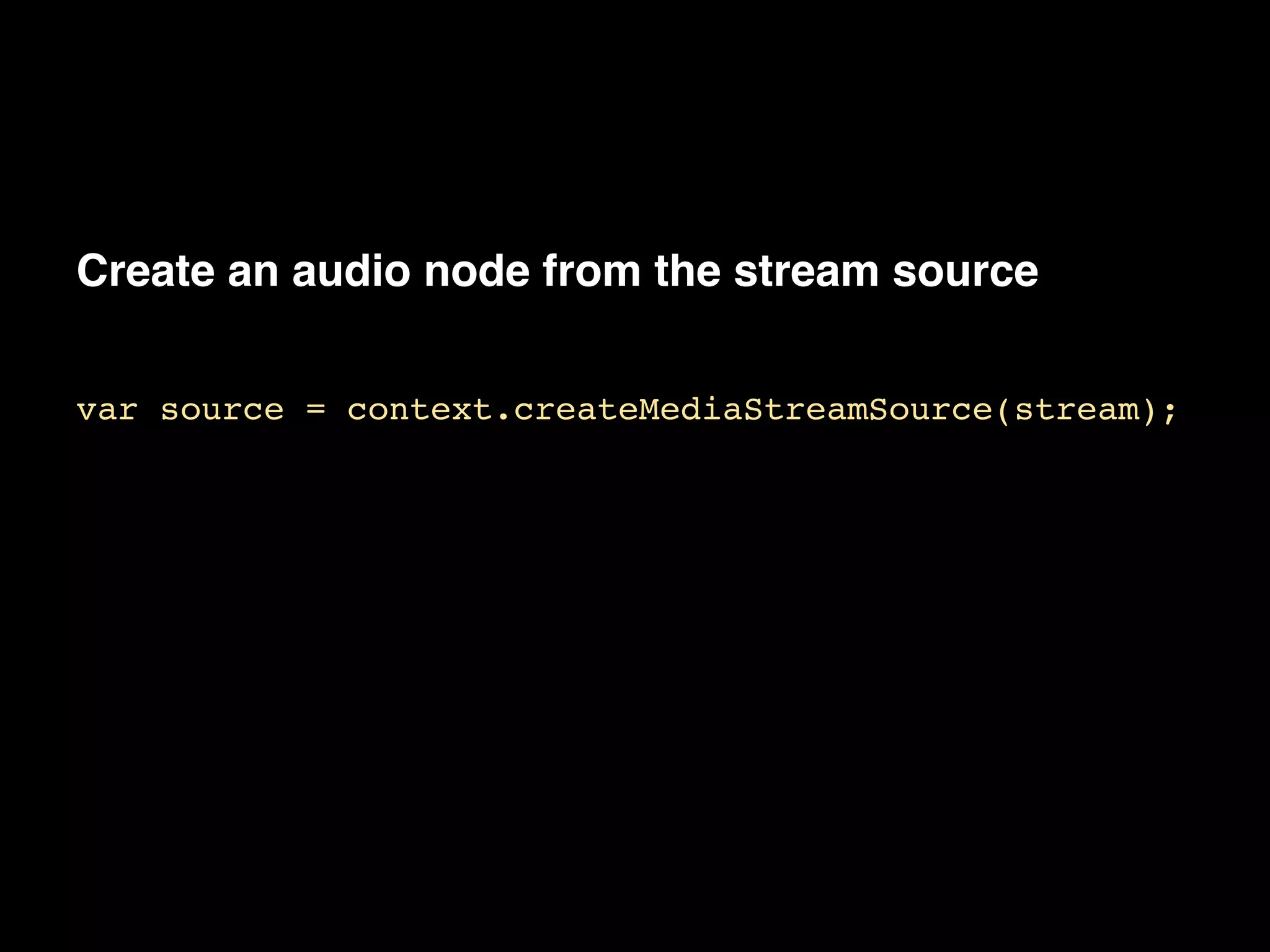 Create an audio node from the stream source
This will be the first node in our effects route.
!
var source = context.createMediaStreamSource(stream);
 