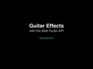 Guitar Effects!
with the Web Audio API
!
@cathyblabla
 