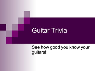 Guitar Trivia See how good you know your guitars! 