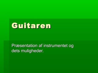 GuitarenGuitaren
Præsentation af instrumentet ogPræsentation af instrumentet og
dets muligheder.dets muligheder.
 