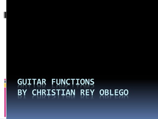 GUITAR FUNCTIONS
BY CHRISTIAN REY OBLEGO
 