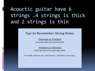 Acouctic guitar have 6
strings .4 strings is thick
and 2 strings is thin
 