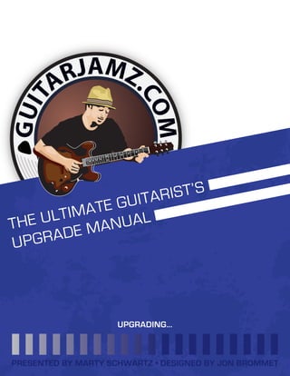 THE ULTIMATE GUITARIST’S
UPGRADE MANUAL
UPGRADING...
PRESENTED BY MARTY SCHWARTZ • DESIGNED BY JON BROMMET
 