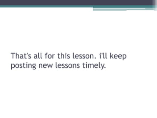 That's all for this lesson. i'll keep
posting new lessons timely.
 
