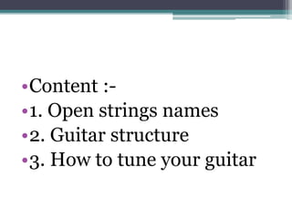 •Content :-
•1. Open strings names
•2. Guitar structure
•3. How to tune your guitar
 