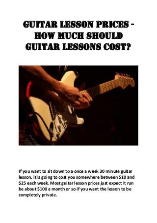 Guitar Lesson Prices -
How much should
guitar lessons cost?
If you want to sit down to a once a week 30 minute guitar
lesson, it is going to cost you somewhere between $10 and
$25 each week. Most guitar lesson prices just expect it run
be about $100 a month or so if you want the lesson to be
completely private.
 