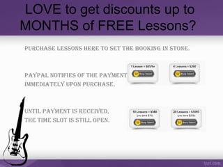 LOVE to get discounts up to
MONTHS of FREE Lessons?
Purchase lessons here to set the booking in stone.
PayPal notifies of the Payment
immediately uPon Purchase.
until Payment is received,
the time slot is still oPen.
 