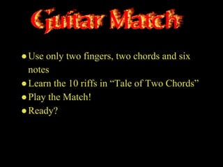 ●Use only two fingers, two chords and six
notes
●Learn the 10 riffs in “Tale of Two Chords”
●Play the Match!
●Ready?
 