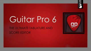 Guitar Pro 6
THE ULTIMATE TABLATURE AND
SCORE EDITOR
 