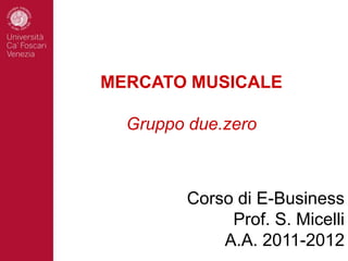 MERCATO MUSICALE Gruppo due.zero Corso di E-Business Prof. S. Micelli A.A. 2011-2012 