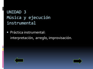 UNIDAD 3Música y ejecucióninstrumentalPráctica instrumental: 	interpretación,  arreglo, improvisación.
