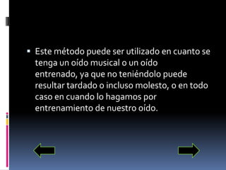 Ver ejemplo  Este método puede ser utilizado en cuanto se tenga un oído musical o un oído entrenado, ya que no teniéndolo puede resultar tardado o incluso molesto, o en todo caso en cuando lo hagamos por entrenamiento de nuestro oído. 