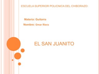 ESCUELA SUPERIOR POLICNICA DEL CHIBORAZO



 Materia: Guitarra
 Nombre: Omar Riera




        EL SAN JUANITO
 