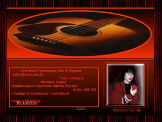 Arte final e Formatação :  Edir S. Figueira   [email_address]   Texto : Guitarra “ Marilena Trujillo”   Tradução para o Espanhol: Alberto Peyrano  Áudio: ESF 238 – Contigo en la distancia – Luís Miguel   Image m :  WebShots   Reiniciar Sair Marilena Trujillo 