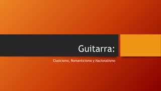 Guitarra:
Clasicismo, Romanticismo y Nacionalismo
 
