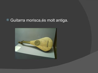    Guitarra morisca,és molt antiga.
 