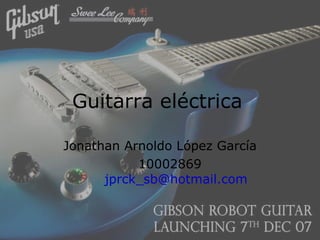 Guitarra eléctrica   Jonathan Arnoldo López García 10002869 [email_address] 