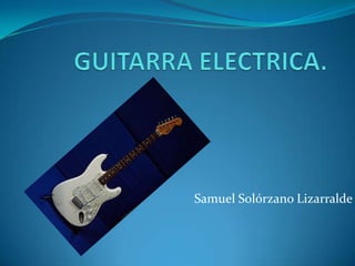 GUITARRA ELECTRICA. Samuel Solórzano Lizarralde 