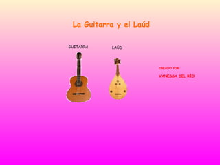 La Guitarra y el Laúd CREADO POR: VANESSA DEL RÍO GUITARRA LAÚD 