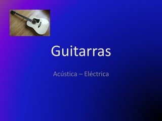 Guitarras 
Acústica – Eléctrica 
 