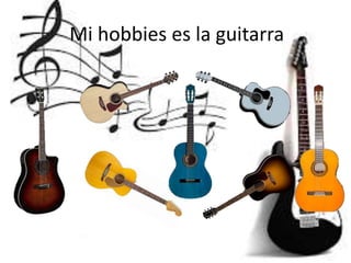 Mi hobbies es la guitarra
 