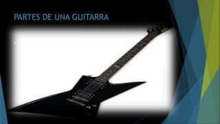 PARTES DE UNA GUITARRA
 Básicamente, la guitarra está compuesta por la caja de resonancia, el mástil,
el puente, el diapasón, los trastes, las cuerdas y el clavijero. No obstante,
algunos guitarristas han personalizado sus guitarras y pueden poseen más de
un diapasón (hasta un máximo conocido de 6 mástiles) o sobrepasan las 7
cuerdas. Las más populares de 7 cuerdas se utilizan en la música popular
brasileña, la de 8 cuerdas que popularizó el gran José Tomás, o la de 10
cuerdas de Narciso Yepes. Sin embargo, no es una cuestión generalizada.
Durante el siglo XIX existieron guitarras de muy diversos tipos, como
guitarras-arpa con numerosas cuerdas.
 