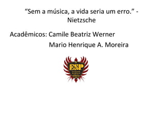 “Sem a música, a vida seria um erro.” -
                 Nietzsche
Acadêmicos: Camile Beatriz Werner
            Mario Henrique A. Moreira
 