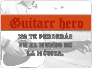 No te perderás
en el mundo de
la música.
Guitarr hero
 