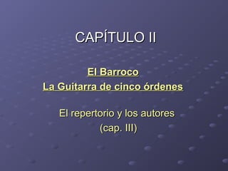 CAPÍTULO IICAPÍTULO II
El BarrocoEl Barroco
La Guitarra de cinco órdenesLa Guitarra de cinco órdenes
El repertorio y los autoresEl repertorio y los autores
(cap. III)(cap. III)
 