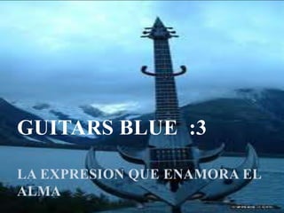 GUITARS BLUE :3
LA EXPRESION QUE ENAMORA EL
ALMA

 