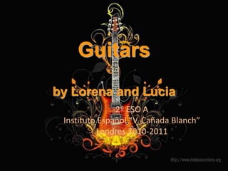 Guitarsby Lorena and Lucia 2º ESO A Instituto Español “V. Cañada Blanch” Londres 2010-2011 